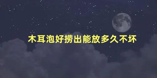 木耳泡好捞出能放多久不坏