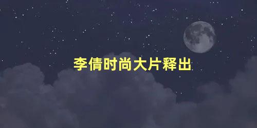 李倩时尚大片释出