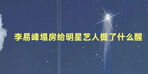 李易峰塌房给明星艺人提了什么醒