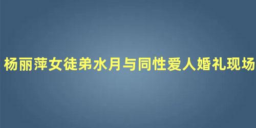 杨丽萍女徒弟水月与同性爱人婚礼现场曝光