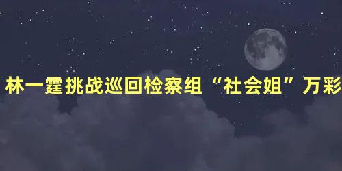 林一霆挑战巡回检察组“社会姐”万彩媚