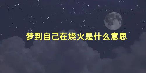 梦到自己在烧火是什么意思