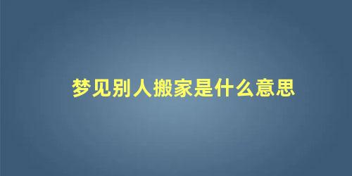 梦见别人搬家是什么意思