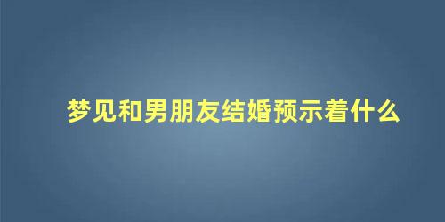 梦见和男朋友结婚预示着什么