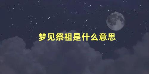 梦见祭祖是什么意思