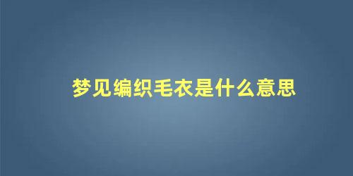 梦见编织毛衣是什么意思