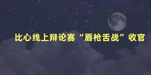 比心线上辩论赛“唇枪舌战”收官