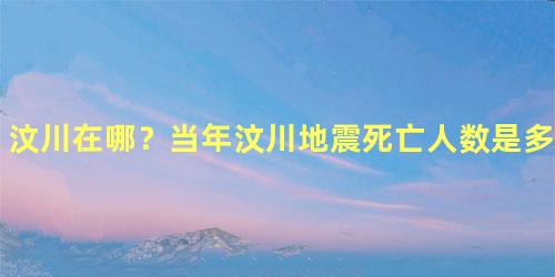 汶川在哪？当年汶川地震死亡人数是多少人？