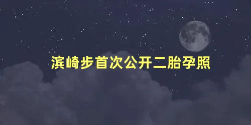 滨崎步首次公开二胎孕照