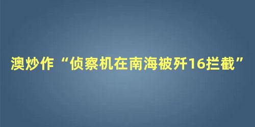 澳炒作“侦察机在南海被歼16拦截”