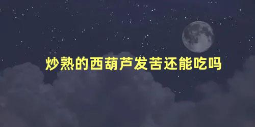 炒熟的西葫芦发苦还能吃吗