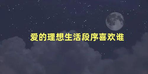 爱的理想生活段序喜欢谁