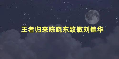 王者归来陈晓东致敬刘德华