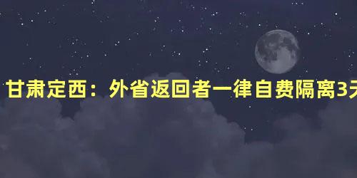 甘肃定西：外省返回者一律自费隔离3天