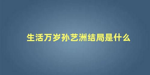 生活万岁孙艺洲结局是什么