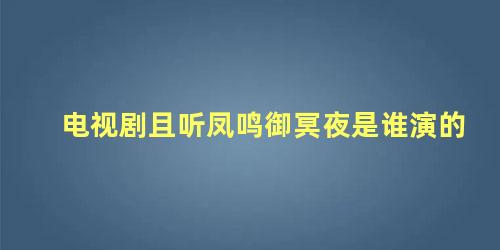 电视剧且听凤鸣御冥夜是谁演的