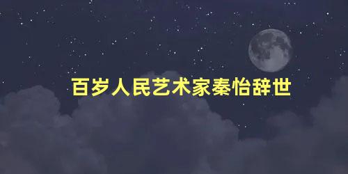 百岁人民艺术家秦怡辞世