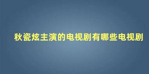 秋瓷炫主演的电视剧有哪些电视剧