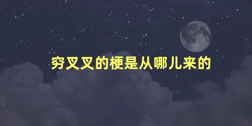 穷叉叉的梗是从哪儿来的