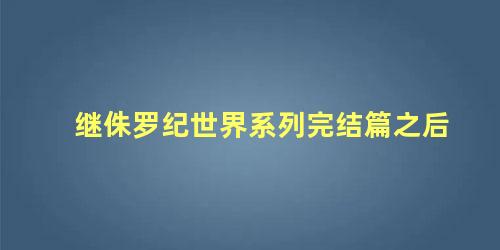 继侏罗纪世界系列完结篇之后