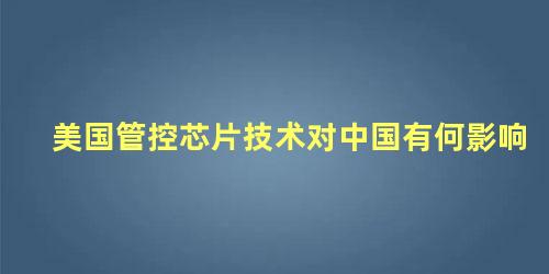 美国管控芯片技术对中国有何影响