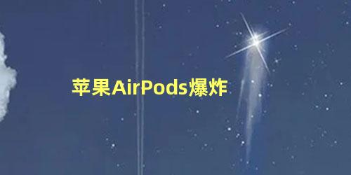 苹果AirPods爆炸