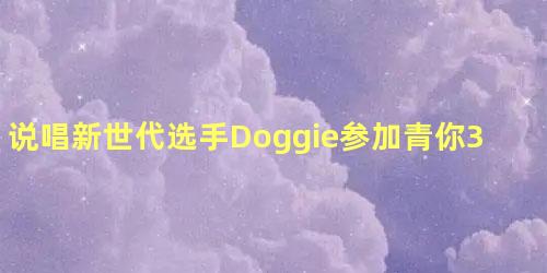 说唱新世代选手Doggie参加青你3吗