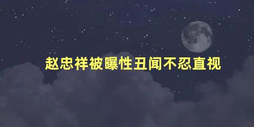 赵忠祥被曝性丑闻不忍直视