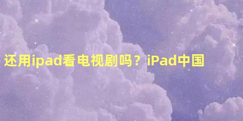 还用ipad看电视剧吗？iPad中国大陆出货量暴跌近3成