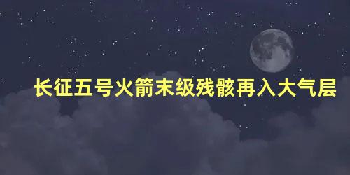 长征五号火箭末级残骸再入大气层