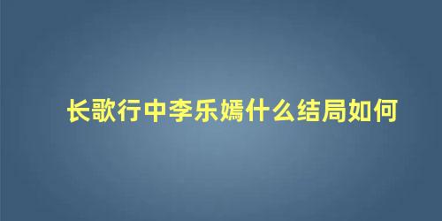 长歌行中李乐嫣什么结局如何