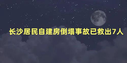 长沙居民自建房倒塌事故已救出7人