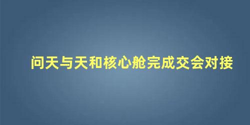 问天与天和核心舱完成交会对接