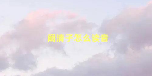 阚清子怎么读音