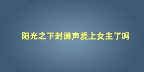 阳光之下封潇声爱上女主了吗