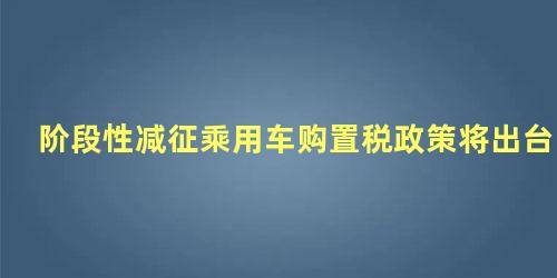 阶段性减征乘用车购置税政策将出台