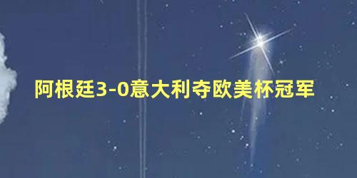 阿根廷3-0意大利夺欧美杯冠军