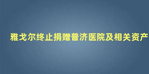 雅戈尔终止捐赠普济医院及相关资产