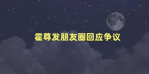 霍尊发朋友圈回应争议