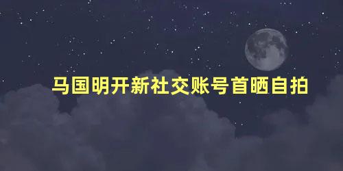 马国明开新社交账号首晒自拍