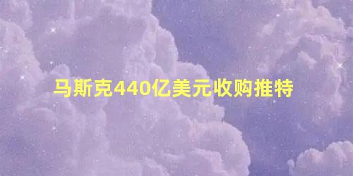 马斯克440亿美元收购推特