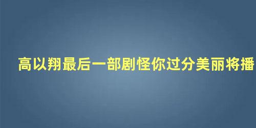 高以翔最后一部剧怪你过分美丽将播