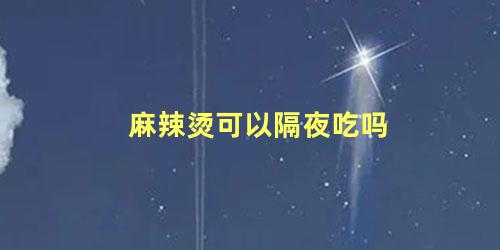 麻辣烫可以隔夜吃吗