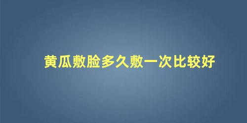 黄瓜敷脸多久敷一次比较好